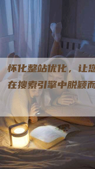 怀化整站优化，让您的网站在搜索引擎中脱颖而出