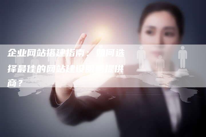 企业网站搭建指南：如何选择最佳的网站建设服务提供商？