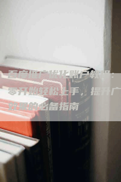 百度推广优化账户教程：从零开始轻松上手，提升广告效果的必备指南
