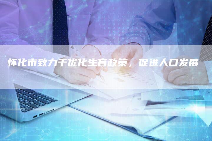 怀化市致力于优化生育政策，促进人口发展