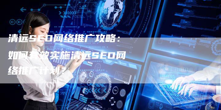 清远SEO网络推广攻略：如何有效实施清远SEO网络推广计划？