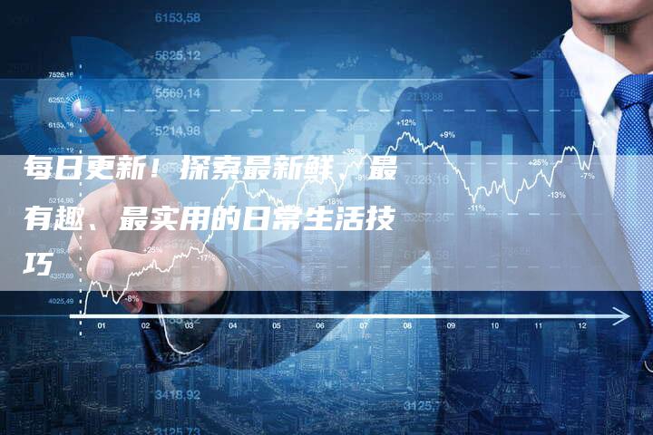 每日更新！探索最新鲜、最有趣、最实用的日常生活技巧