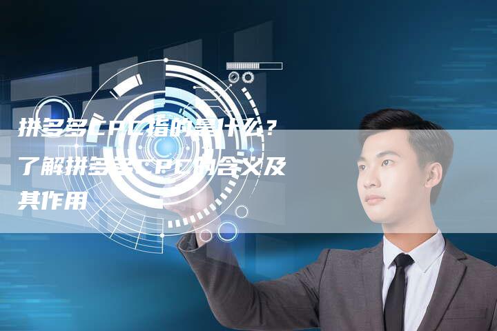 拼多多CPC指的是什么？了解拼多多CPC的含义及其作用