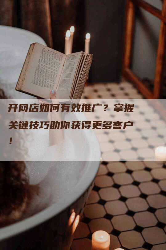 开网店如何有效推广？掌握关键技巧助你获得更多客户！
