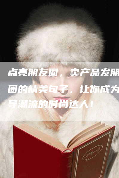 点亮朋友圈，卖产品发朋友圈的精美句子，让你成为引导潮流的时尚达人！