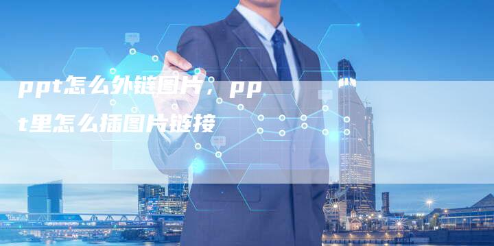 ppt怎么外链图片，ppt里怎么插图片链接