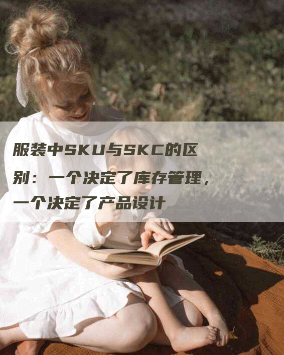 服装中SKU与SKC的区别：一个决定了库存管理，一个决定了产品设计