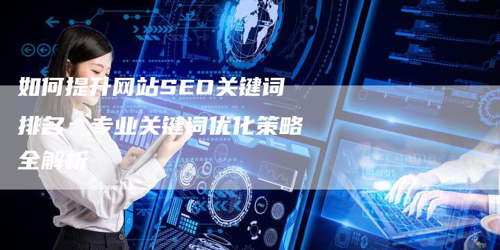 如何提升网站SEO关键词排名：专业关键词优化策略全解析