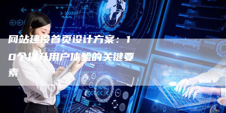 网站建设首页设计方案：10个提升用户体验的关键要素