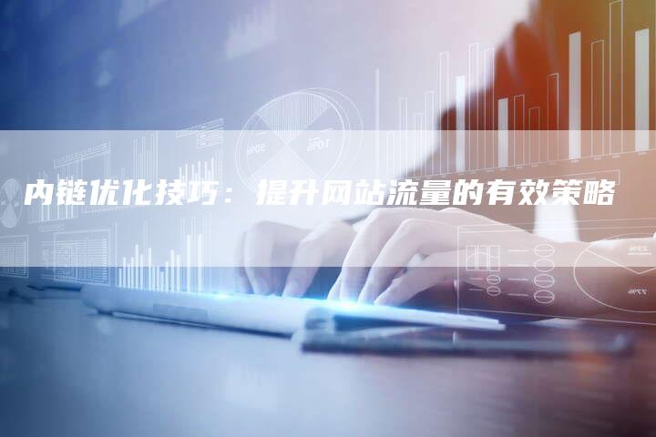 内链优化技巧：提升网站流量的有效策略