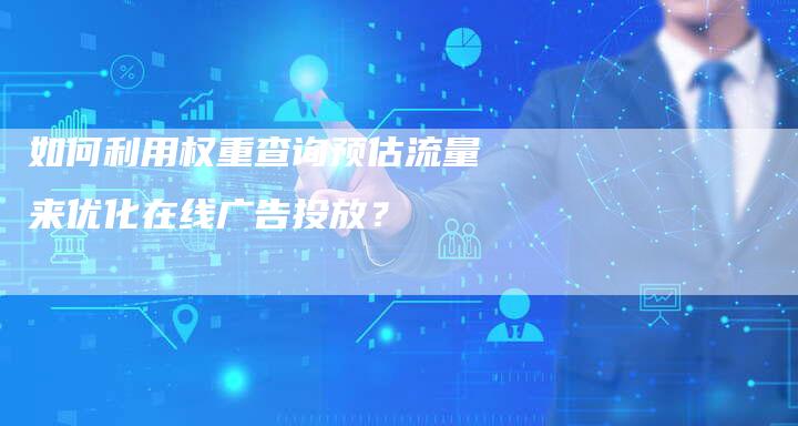 如何利用权重查询预估流量来优化在线广告投放？