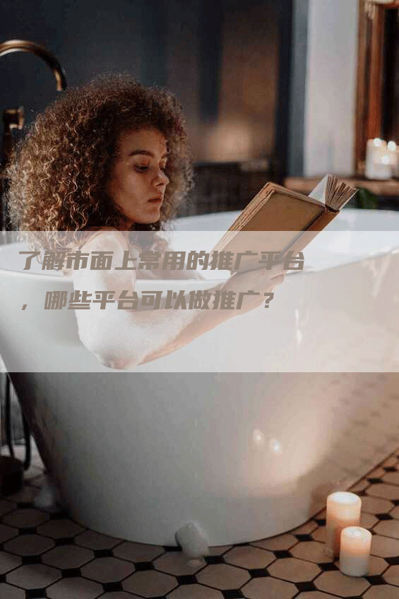 了解市面上常用的推广平台，哪些平台可以做推广？