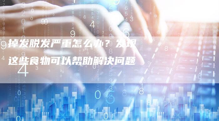 掉发脱发严重怎么办？发现这些食物可以帮助解决问题