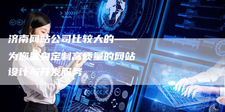 济南网站公司比较大的——为您量身定制高质量的网站设计与开发服务