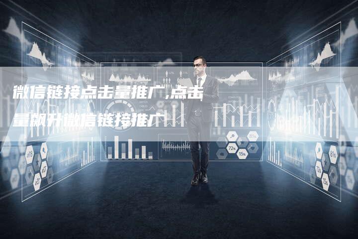 微信链接点击量推广,点击量飙升微信链接推广