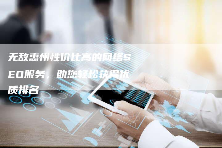 无敌惠州性价比高的网络SEO服务，助您轻松获得优质排名