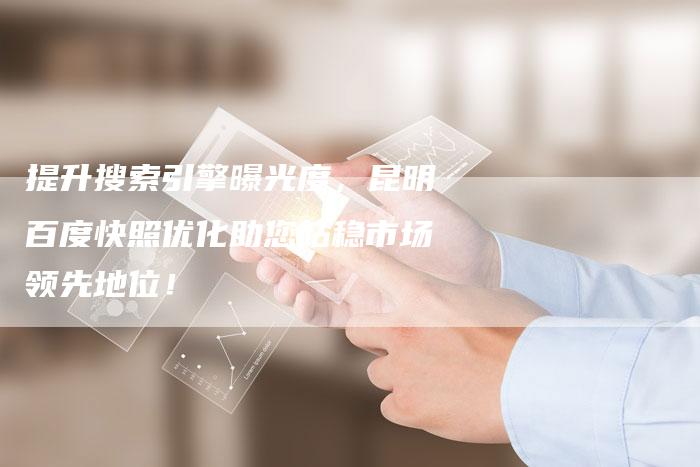 提升搜索引擎曝光度，昆明百度快照优化助您站稳市场领先地位！