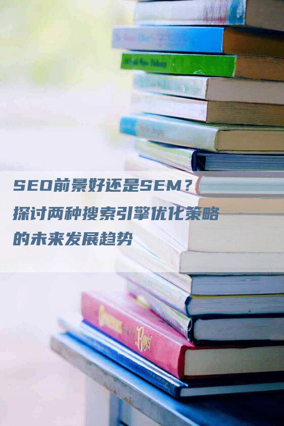 SEO前景好还是SEM？探讨两种搜索引擎优化策略的未来发展趋势