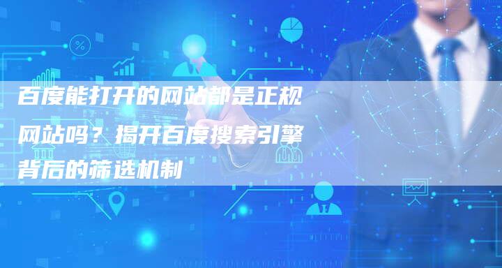 百度能打开的网站都是正规网站吗？揭开百度搜索引擎背后的筛选机制