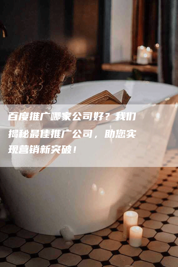 百度推广哪家公司好？我们揭秘最佳推广公司，助您实现营销新突破！