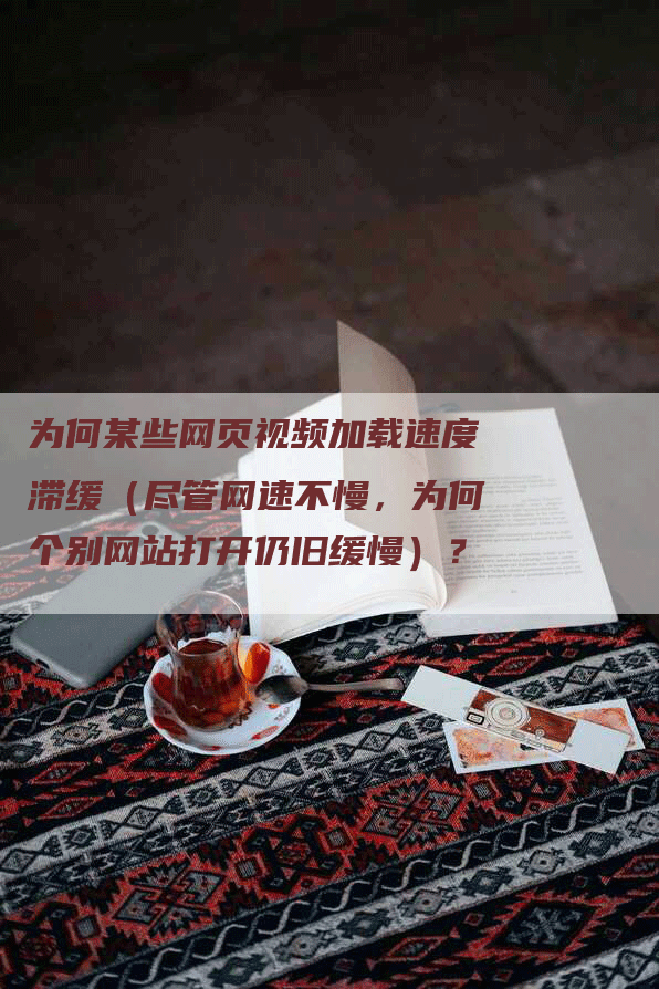 为何某些网页视频加载速度滞缓（尽管网速不慢，为何个别网站打开仍旧缓慢）？