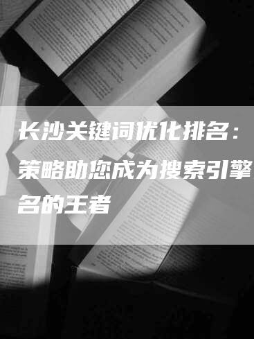 长沙关键词优化排名：精准策略助您成为搜索引擎头排名的王者