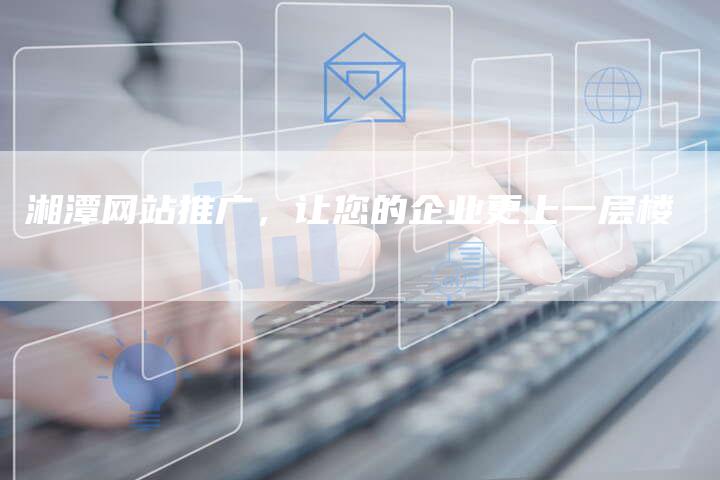 湘潭网站推广，让您的企业更上一层楼