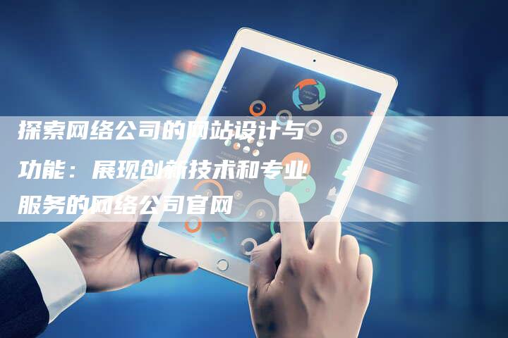 探索网络公司的网站设计与功能：展现创新技术和专业服务的网络公司官网