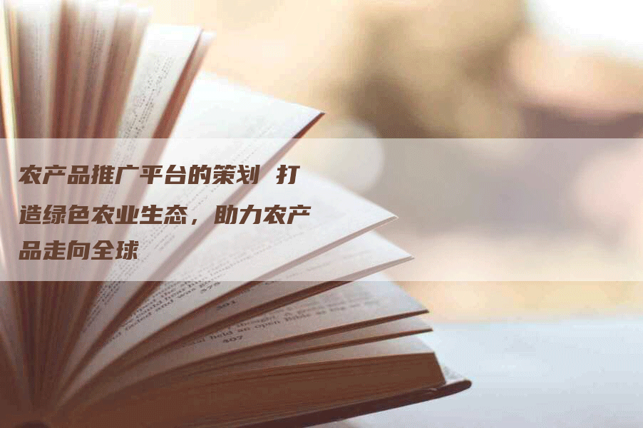农产品推广平台的策划 打造绿色农业生态，助力农产品走向全球