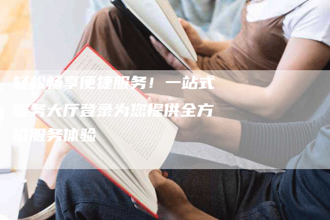 轻松畅享便捷服务！一站式服务大厅登录为您提供全方位服务体验