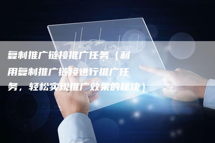 复制推广链接推广任务（利用复制推广链接进行推广任务，轻松实现推广效果的秘诀）