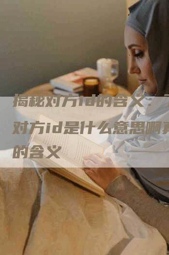 揭秘对方id的含义：了解对方id是什么意思啊真正的含义