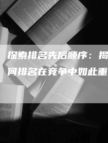 探索排名先后顺序:揭秘为何排名在竞争中如此重要-帮发外链网
