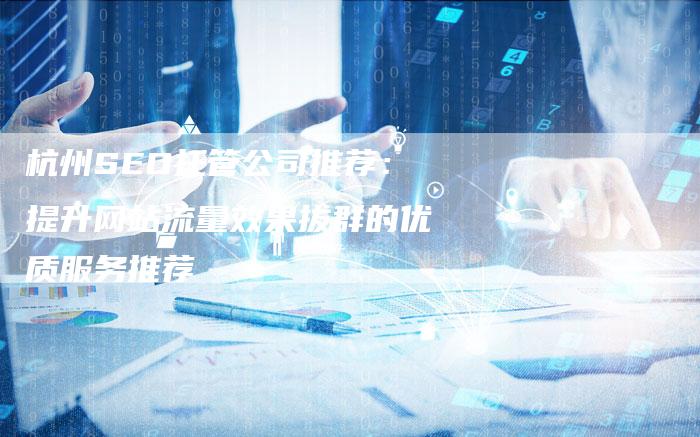 杭州SEO托管公司推荐：提升网站流量效果拔群的优质服务推荐