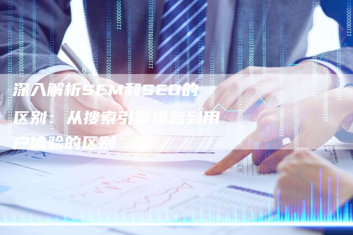 深入解析SEM和SEO的区别：从搜索引擎排名到用户体验的区别