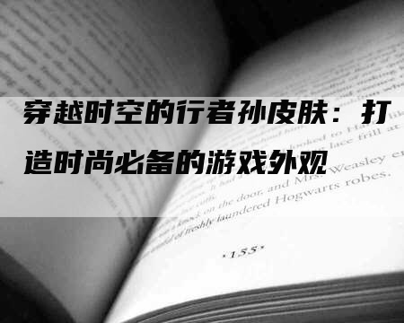 穿越时空的行者孙皮肤：打造时尚必备的游戏外观