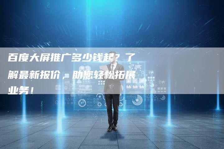 百度大屏推广多少钱起？了解最新报价，助您轻松拓展业务！