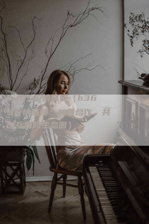 h365友情链接（h365友情链接：加强合作，共创互联网生态圈）