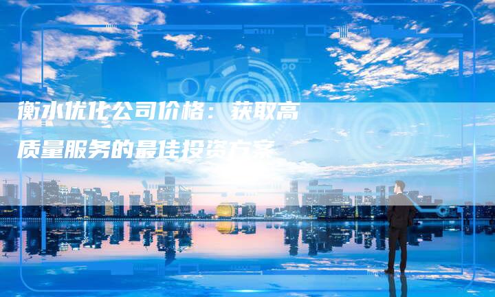 衡水优化公司价格：获取高质量服务的最佳投资方案