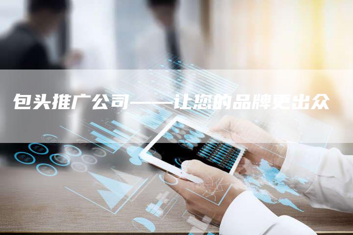 包头推广公司——让您的品牌更出众