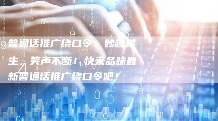 普通话推广绕口令：妙趣横生，笑声不断！快来品味最新普通话推广绕口令吧！