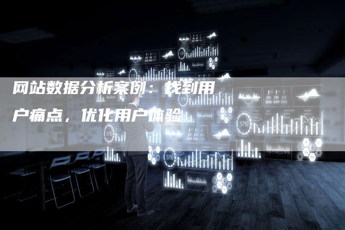 网站数据分析案例：找到用户痛点，优化用户体验