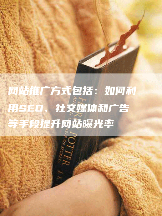 网站推广方式包括：如何利用SEO、社交媒体和广告等手段提升网站曝光率