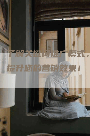 了解关键词推广模式，有效提升您的营销效果！