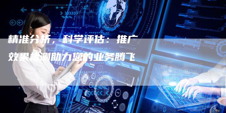 精准分析，科学评估：推广效果检测助力您的业务腾飞