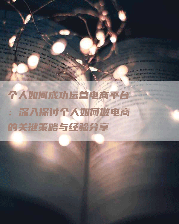 个人如何成功运营电商平台：深入探讨个人如何做电商的关键策略与经验分享