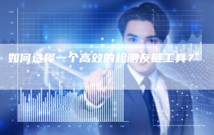 如何选择一个高效的检测友链工具？