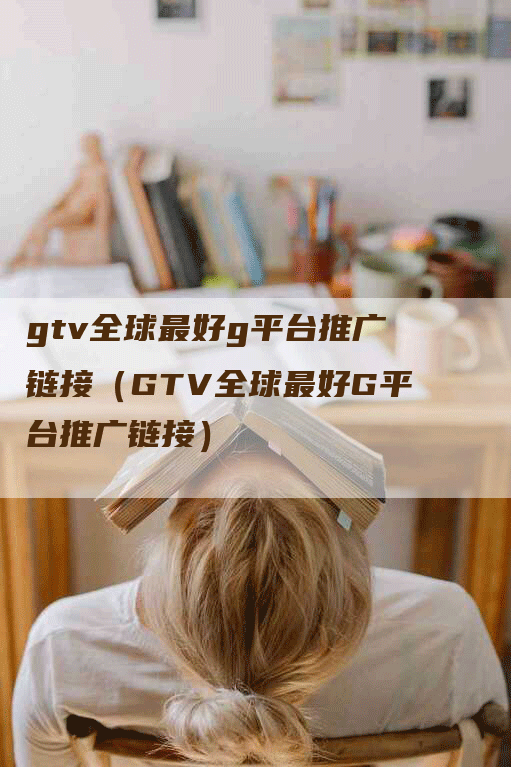 gtv全球最好g平台推广链接（GTV全球最好G平台推广链接）