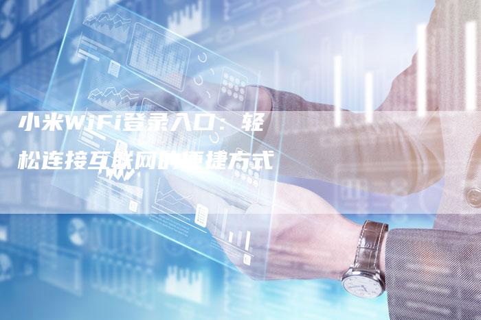 小米WiFi登录入口：轻松连接互联网的便捷方式