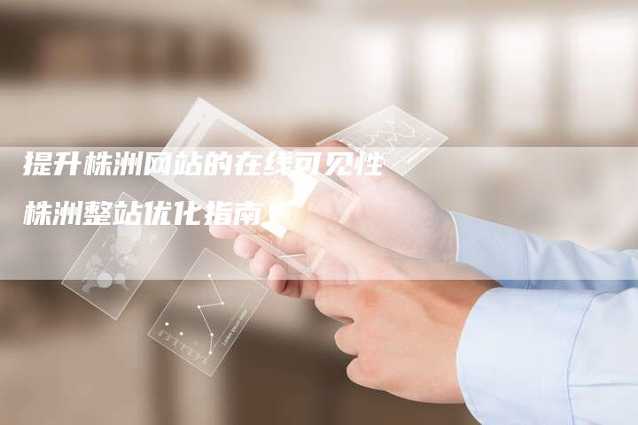 提升株洲网站的在线可见性株洲整站优化指南